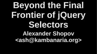 Beyond the Final
Frontier of jQuery
Selectors
Alexander Shopov
<ash@kambanaria.org>

 