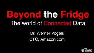 Beyond the Fridge 
The world of Connected Data !
Dr. Werner Vogels!
CTO, Amazon.com!
 