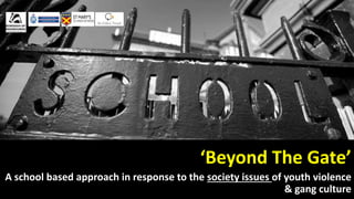 ‘Beyond The Gate’
A school based approach in response to the society issues of youth violence
& gang culture
 