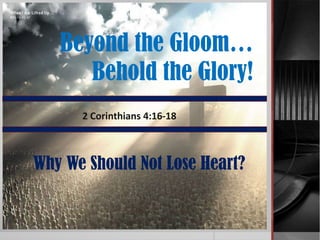 Beyond the Gloom…
      Behold the Glory!
      2 Corinthians 4:16-18



Why We Should Not Lose Heart?
 