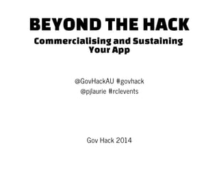 BEYOND THE HACK
Commercialising and Sustaining
Your App
@GovHackAU #govhack
@pjlaurie #rclevents
Gov Hack 2014
 