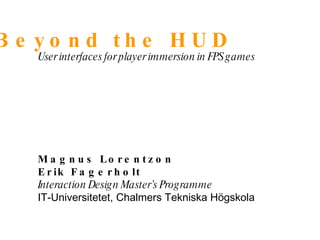 Beyond the HUD User interfaces for player immersion in FPS games Magnus Lorentzon Erik Fagerholt Interaction Design Master’s Programme IT-Universitetet, Chalmers Tekniska Högskola 