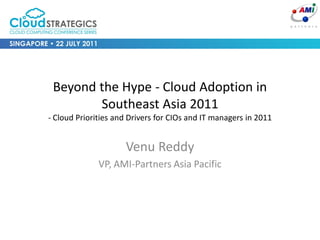 Beyond the Hype - Cloud Adoption in
        Southeast Asia 2011
- Cloud Priorities and Drivers for CIOs and IT managers in 2011


                     Venu Reddy
              VP, AMI-Partners Asia Pacific
 