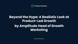 Beyond the Hype: A Realistic Look at
Product-Led Growth
by Amplitude Head of Growth
Marketing
productschool.com
 
