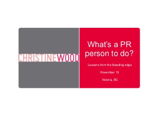 What’s a PR
person to do?
Lessons from the bleeding edge
November 15
Victoria, BC

 
