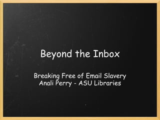Beyond the Inbox

Breaking Free of Email Slavery
 Anali Perry - ASU Libraries
 