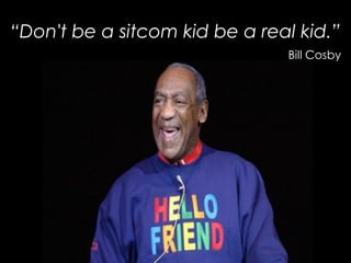 “Don't be a sitcom kid be a real kid.”
Bill Cosby
 
