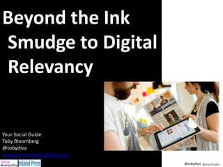 Beyond the Ink
Smudge to Digital
Relevancy
Your Social Guide
Toby Bloomberg
@tobydiva
www.divamarketingblog.com
@tobydiva
 