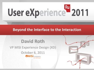 Beyond the Interface to the Interaction David Roth VP MISI Experience Design (XD)  October 6, 2011 