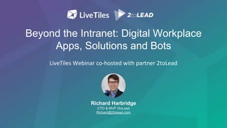 Beyond the Intranet: Digital Workplace
Apps, Solutions and Bots
LiveTiles Webinar co-hosted with partner 2toLead
Richard Harbridge
CTO & MVP 2toLead
Richard@2tolead.com
 