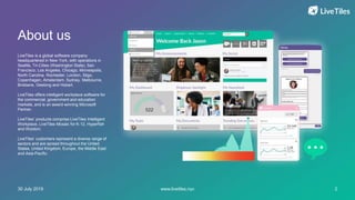 www.livetiles.nyc30 July 2019 2
About us
LiveTiles is a global software company
headquartered in New York, with operations in
Seattle, Tri-Cities (Washington State), San
Francisco, Los Angeles, Chicago, Minneapolis,
North Carolina, Rochester, London, Sligo,
Copenhagen, Amsterdam, Sydney, Melbourne,
Brisbane, Geelong and Hobart.
LiveTiles offers intelligent workplace software for
the commercial, government and education
markets, and is an award-winning Microsoft
Partner.
LiveTiles’ products comprise LiveTiles Intelligent
Workplace, LiveTiles Mosaic for K-12, Hyperfish
and Wizdom.
LiveTiles’ customers represent a diverse range of
sectors and are spread throughout the United
States, United Kingdom, Europe, the Middle East
and Asia-Pacific.
 
