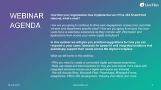 www.livetiles.nyc30 July 2019 3
Now that your organization has implemented an Office 365 SharePoint
Intranet, what’s next?
How are you going to continue to drive user engagement across your corporate
Intranet and department specific sites? How are you going to ensure that your
users have a seamless experience as they connect with information and
applications from across your entire digital workplace?
In this webinar we will give you practical suggestions for how you can
respond to your users’ demands for powerful and integrated solutions that
seamlessly support their needs across the digital workplace.
What we will cover in this webinar:
- Why you need to create a connected digital workplace experience
- Real use cases and best practices for how you can deliver more value with
integrated solutions across your digital workplace and Intranet
- We will discuss Bots, Microsoft Flow, PowerApps, Microsoft Forms,
Integrations, Office 365 development, Industry innovation, and more
WEBINAR
AGENDA
 