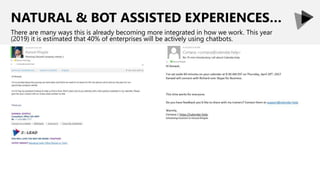 NATURAL & BOT ASSISTED EXPERIENCES…
There are many ways this is already becoming more integrated in how we work. This year
(2019) it is estimated that 40% of enterprises will be actively using chatbots.
 