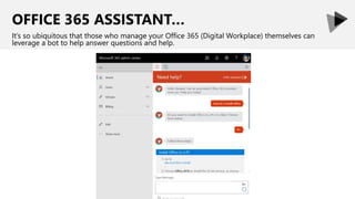 OFFICE 365 ASSISTANT…
It’s so ubiquitous that those who manage your Office 365 (Digital Workplace) themselves can
leverage a bot to help answer questions and help.
 