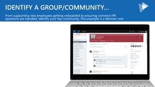 IDENTIFY A GROUP/COMMUNITY…
From supporting new employees getting onboarded to ensuring common HR
questions are handled, identify your key community. This example is a Yammer one.
 