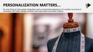 PERSONALIZATION MATTERS…
It’s one thing to have great integration and a connected experience. It’s another to ensure it
resonates and helps people connect with each other and what matters.
 