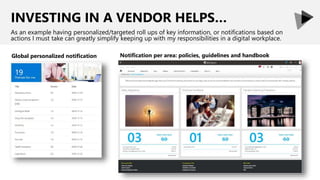 INVESTING IN A VENDOR HELPS…
As an example having personalized/targeted roll ups of key information, or notifications based on
actions I must take can greatly simplify keeping up with my responsibilities in a digital workplace.
Global personalized notification Notification per area: policies, guidelines and handbook
 