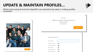 UPDATE & MAINTAIN PROFILES…
What’s more using AI and bots Hyperfish can streamline key steps in making profiles
successful.
 