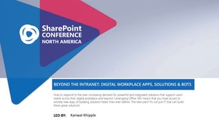 LED BY:
How to respond to the ever-increasing demand for powerful and integrated solutions that support users'
needs across their digital workplace and beyond. Leveraging Office 365 means that you have access to
entirely new ways of building solutions faster than ever before. The best part? It's not just IT that can build
these great solutions!
BEYOND THE INTRANET: DIGITAL WORKPLACE APPS, SOLUTIONS & BOTS
Kanwal Khipple
 