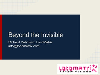 Beyond the Invisible
Richard Vahrman: LocoMatrix
info@locomatrix.com
 