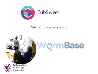 PubSweet
Micropublications:xPub
 