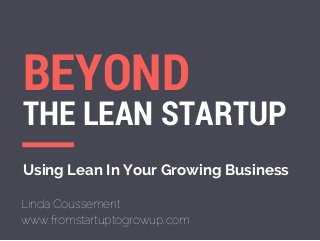 BEYOND 
THE LEAN STARTUP 
Using Lean In Your Growing Business 
Linda Coussement 
www.fromstartuptogrowup.com 
 