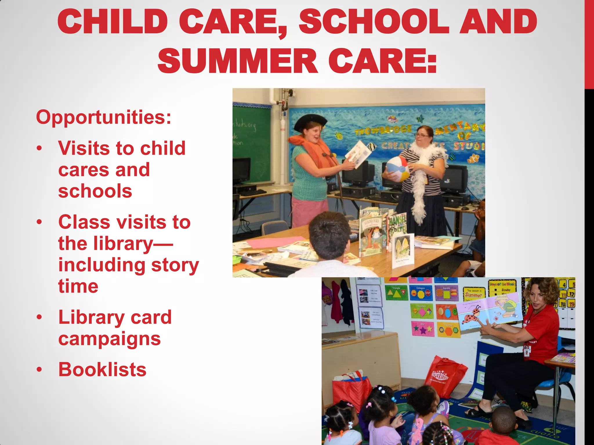 CHILD CARE, SCHOOL AND
SUMMER CARE:
Opportunities:
• Visits to child
cares and
schools

• Class visits to
the library—
including story
time
• Library card
campaigns
• Booklists

 