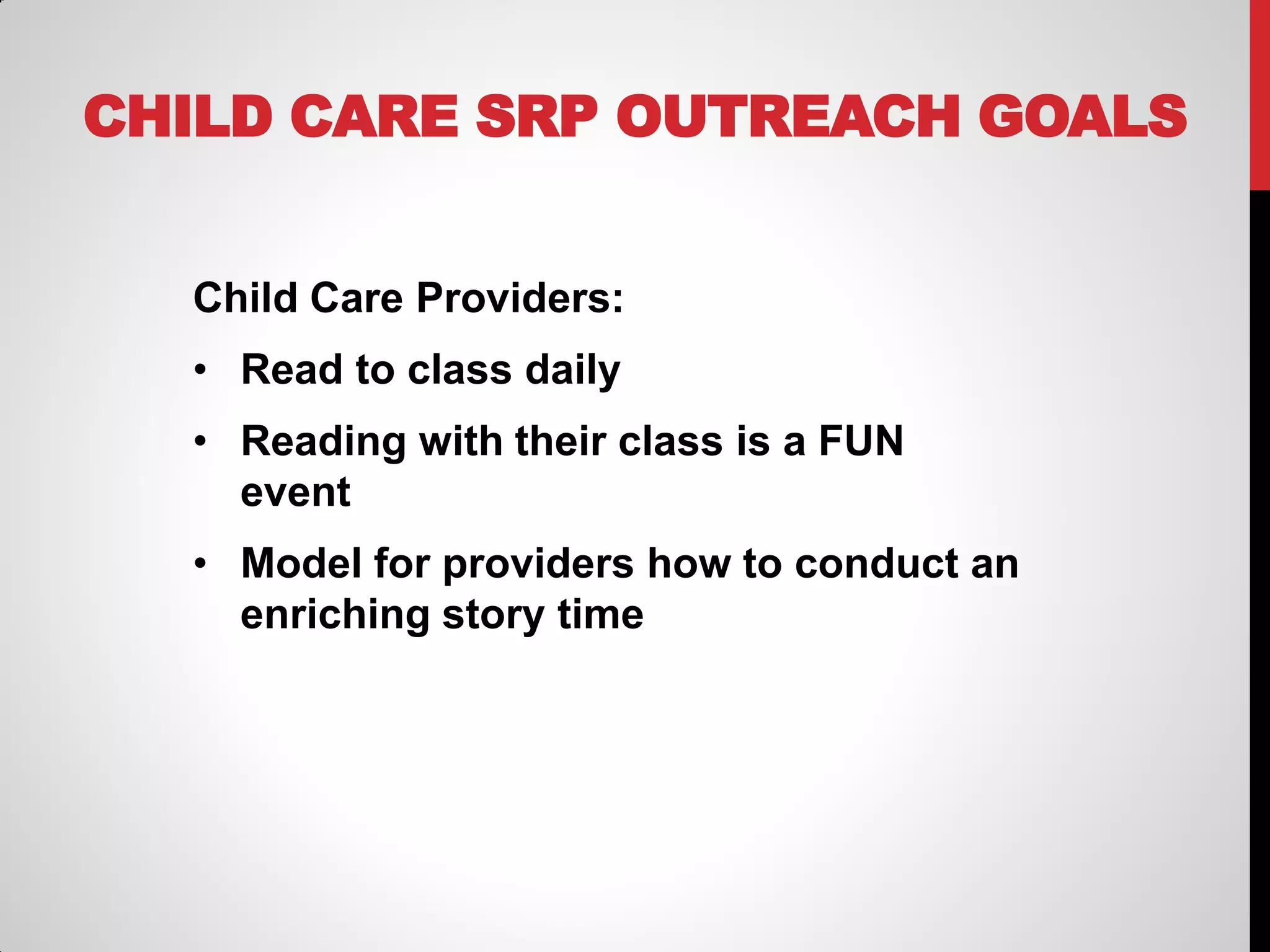 CHILD CARE SRP OUTREACH GOALS
Child Care Providers:
• Read to class daily
• Reading with their class is a FUN
event
• Model for providers how to conduct an
enriching story time

 