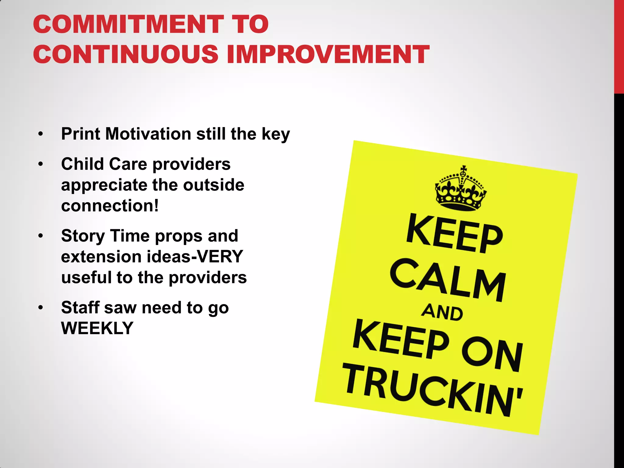 COMMITMENT TO
CONTINUOUS IMPROVEMENT
• Print Motivation still the key
• Child Care providers
appreciate the outside
connection!

• Story Time props and
extension ideas-VERY
useful to the providers
• Staff saw need to go
WEEKLY

 