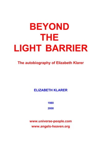 BEYOND
THE
LIGHT BARRIER
The autobiography of Elizabeth Klarer
ELIZABETH KLARER
1980
2008
www.universe-people.com
www.angels-heaven.org
 