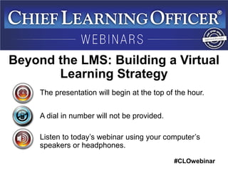 #CLOwebinar 
The presentation will begin at the top of the hour. 
A dial in number will not be provided. 
Listen to today’s webinar using your computer’s speakers or headphones. 
Beyond the LMS: Building a Virtual Learning Strategy  