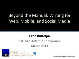 Beyond the Manual: Writing for
Web, Mobile, and Social Media


          Ellen Buttolph
    STC Mid-Atlantic Conference
           March 2013

                          Follow me on Twitter: @ebuttolph
 