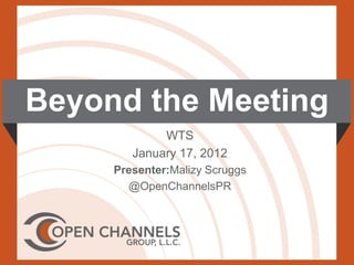 Beyond the Meeting
             WTS
        January 17, 2012
     Presenter:Malizy Scruggs
       @OpenChannelsPR
 