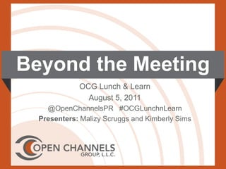 Beyond the Meeting OCG Lunch & Learn August 5, 2011 @OpenChannelsPR   #OCGLunchnLearn Presenters: Malizy Scruggs and Kimberly Sims  