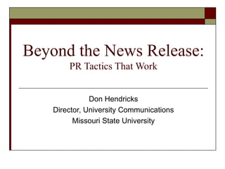 Beyond the News Release: PR Tactics That Work Don Hendricks Director, University Communications Missouri State University 