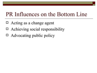 PR Influences on the Bottom Line Acting as a change agent Achieving social responsibility Advocating public policy 