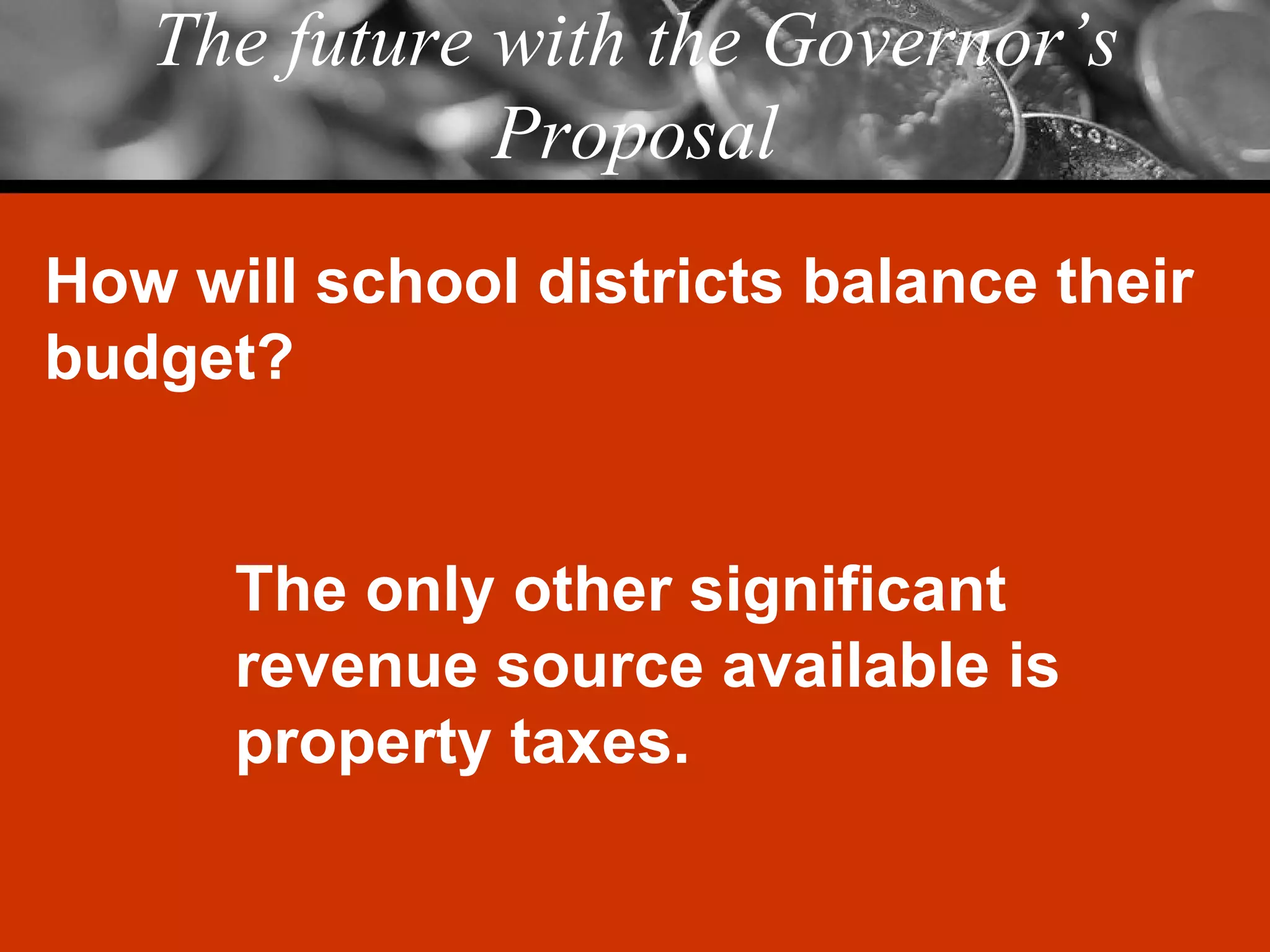 The future with the Governor’s Proposal How will school districts balance their budget? The only other significant revenue source available is property taxes. 