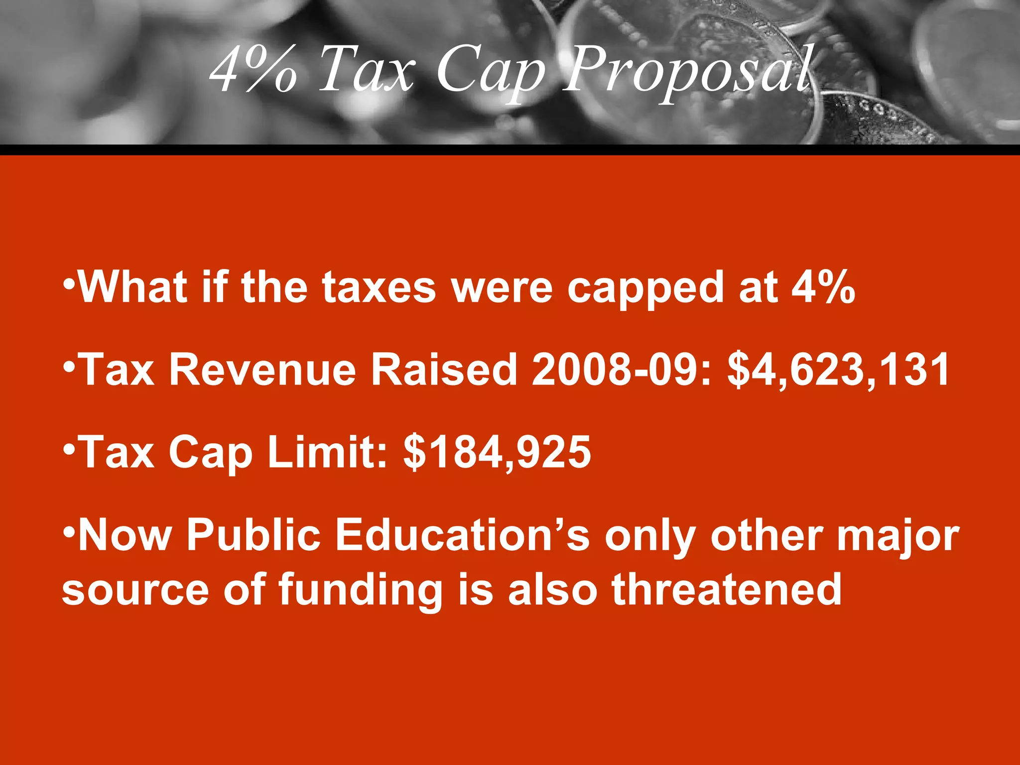 4% Tax Cap Proposal What if the taxes were capped at 4% Tax Revenue Raised 2008-09: $4,623,131 Tax Cap Limit: $184,925 Now Public Education’s only other major source of funding is also threatened 