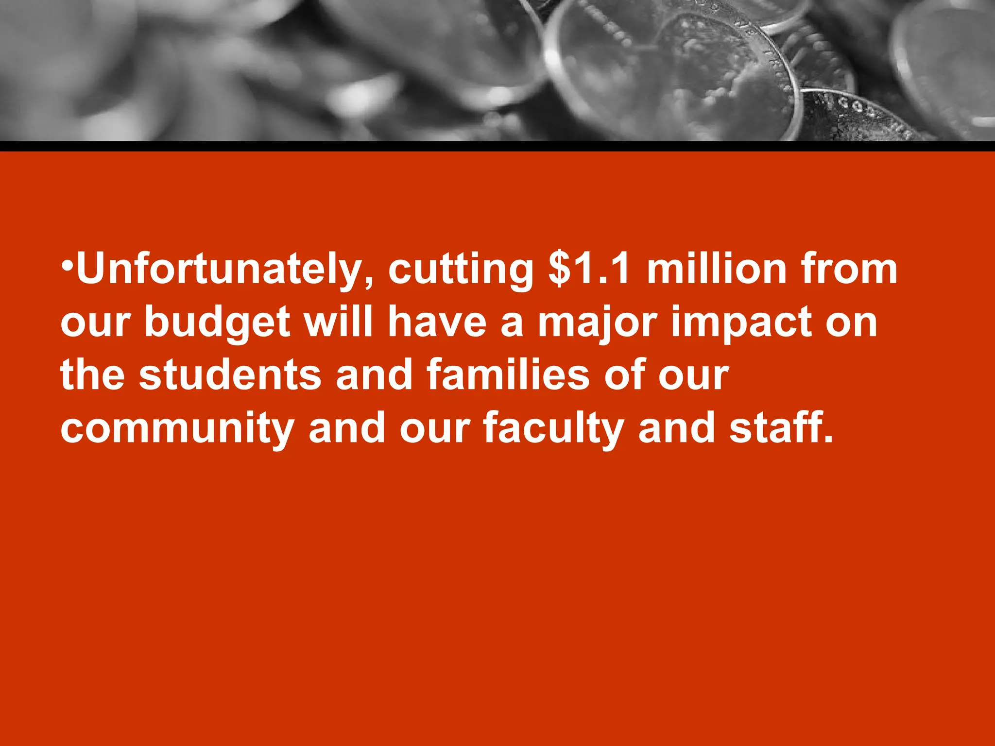 Unfortunately, cutting $1.1 million from our budget will have a major impact on the students and families of our community and our faculty and staff. 