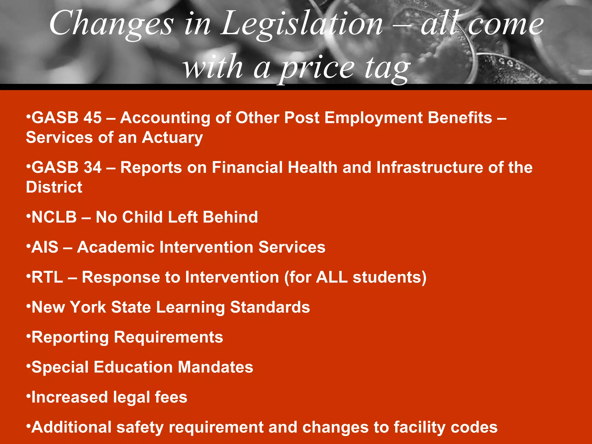 Changes in Legislation – all come with a price tag GASB 45 – Accounting of Other Post Employment Benefits – Services of an Actuary GASB 34 – Reports on Financial Health and Infrastructure of the District NCLB – No Child Left Behind AIS – Academic Intervention Services RTL – Response to Intervention (for ALL students) New York State Learning Standards Reporting Requirements Special Education Mandates Increased legal fees Additional safety requirement and changes to facility codes 