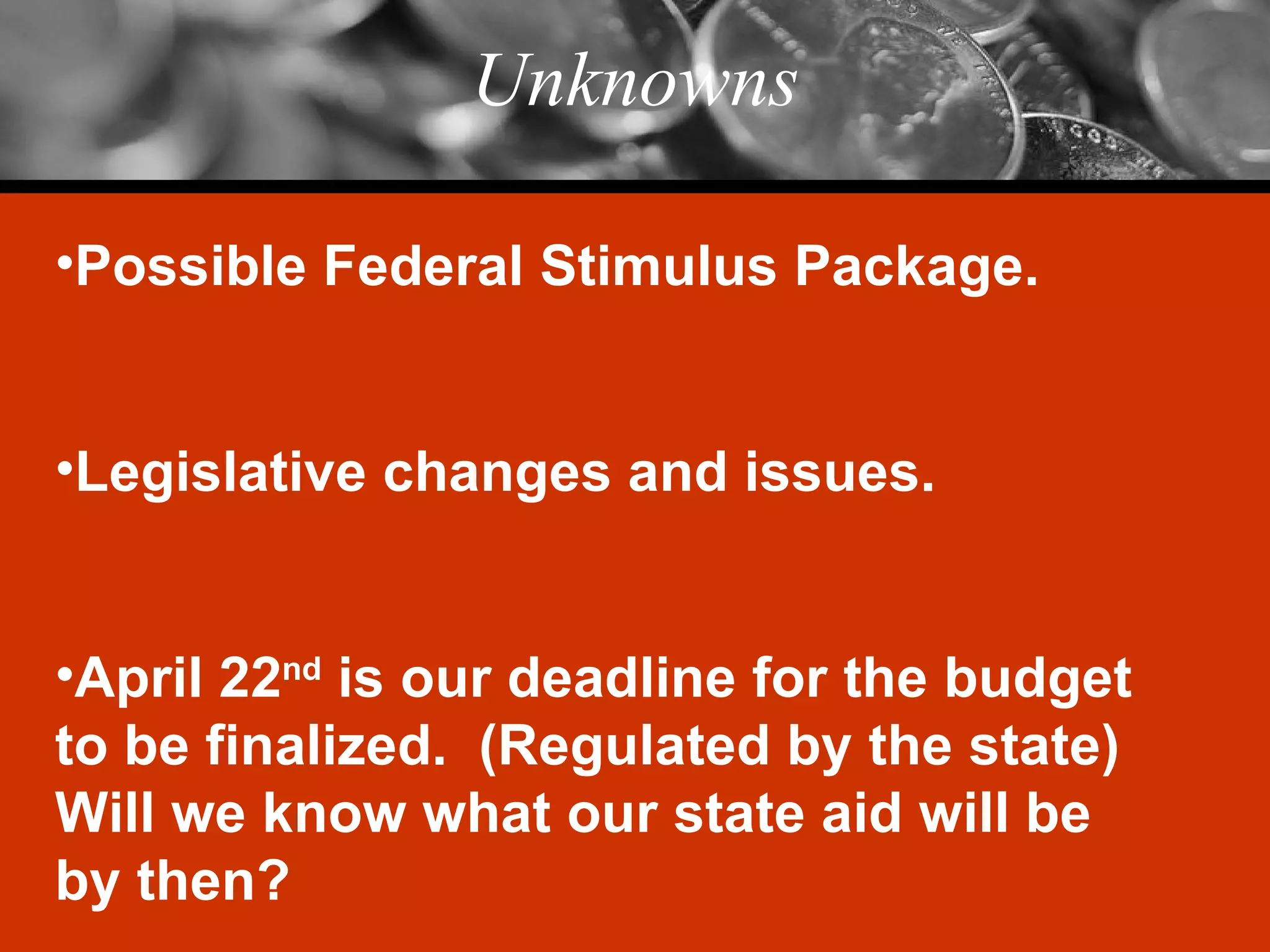 Unknowns Possible Federal Stimulus Package. Legislative changes and issues. April 22 nd  is our deadline for the budget to be finalized.  (Regulated by the state)  Will we know what our state aid will be by then? 