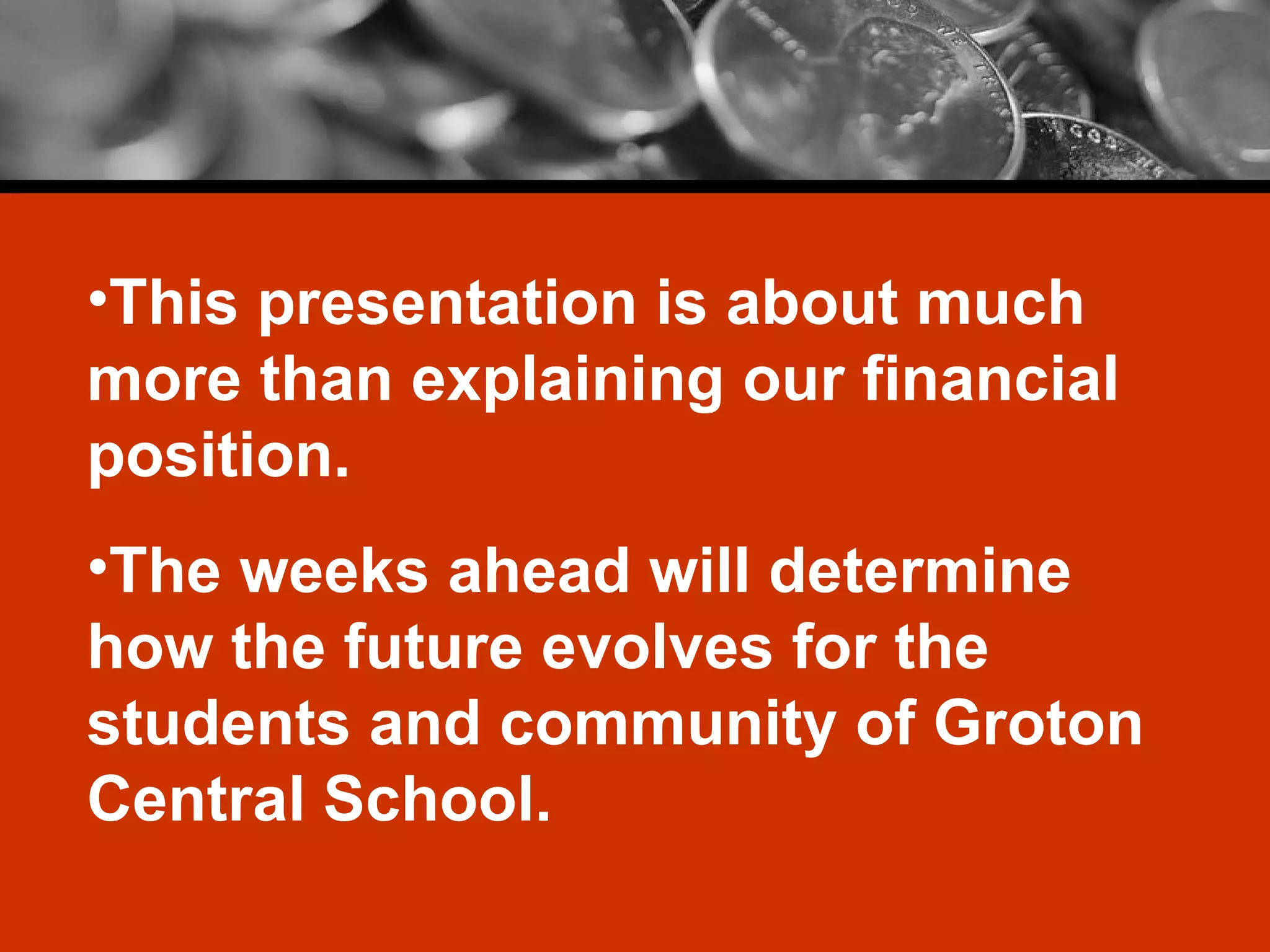 This presentation is about much more than explaining our financial position. The weeks ahead will determine how the future evolves for the students and community of Groton Central School. 