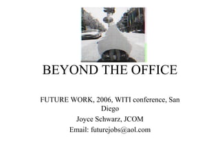 BEYOND THE OFFICE
FUTURE WORK, 2006, WITI conference, San
Diego
Joyce Schwarz, JCOM
Email: futurejobs@aol.com
 
