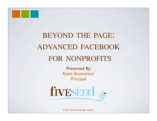 BEYOND THE PAGE:
ADVANCED FACEBOOK
  FOR NONPROFITS
      Presented By:
     Rosie Branstetter
         Principal




     © 2011 ﬁveseed, llc. All rights reserved.
 