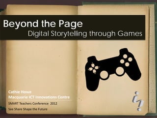 Beyond the Page
            Digital Storytelling through Games




Cathie Howe
Macquarie ICT Innovations Centre
SMART Teachers Conference 2012
See Share Shape the Future
 