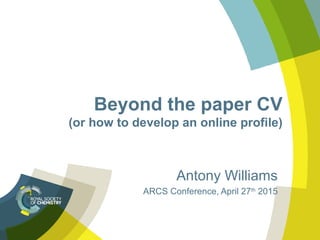 Beyond the paper CV
(or how to develop an online profile)
Antony Williams
ARCS Conference, April 27th
2015
 
