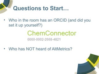 Questions to Start… 
• Who in the room has an ORCID (and did you 
set it up yourself?) 
• Who has NOT heard of AltMetrics? 
 