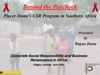 Beyond the Paycheck
Placer Dome’s CSR Program in Southern Africa


                                              Presented
                                                 by
                                             Wayne Dunn

    Corporate Social Responsibility and Business
               Renaissance in Africa
                 Calgary, Canada June 2003


PLACER DOME
 