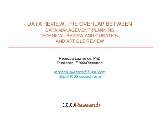 DATA REVIEW: THE OVERLAP BETWEEN
     DATA MANAGEMENT PLANNING,
   TECHNICAL REVIEW AND CURATION,
         AND ARTICLE REVIEW


          Rebecca Lawrence, PhD
         Publisher, F1000Research

        rebecca.lawrence@f1000.com
           http://f1000research.com
 