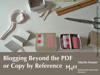 http://www.ﬂickr.com/photos/mitrika/4976577462/
Blogging Beyond the PDF
                          Martin Fenner
or Copy by Reference
 